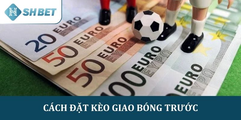 Cách đặt kèo giao bóng trước mà nhiều người chưa nắm rõ